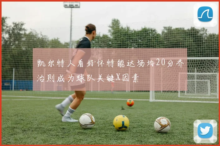 凯尔特人看好怀特能达场均20分乔治则成为球队关键X因素