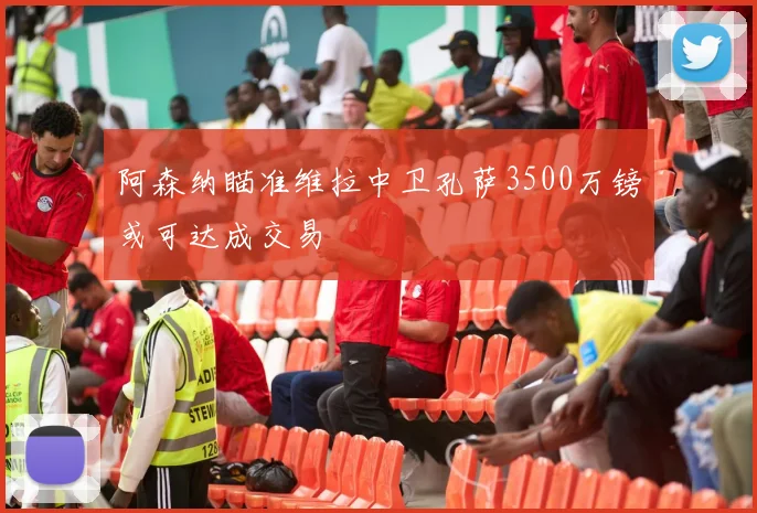阿森纳瞄准维拉中卫孔萨3500万镑或可达成交易