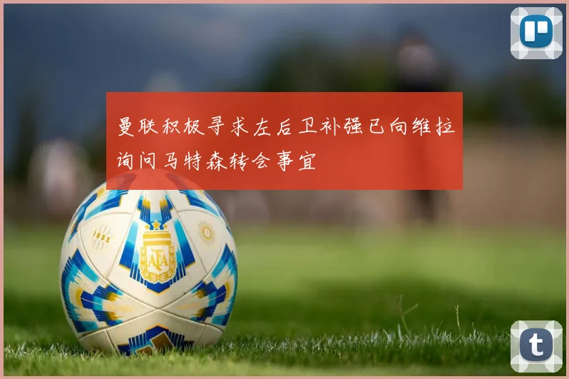 曼联积极寻求左后卫补强已向维拉询问马特森转会事宜