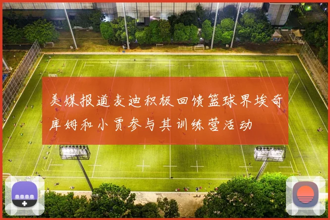 美媒报道麦迪积极回馈篮球界埃奇库姆和小贾参与其训练营活动