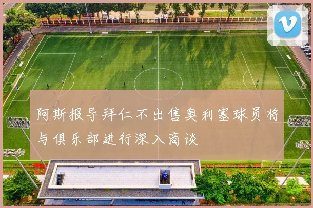 阿斯报导拜仁不出售奥利塞球员将与俱乐部进行深入商谈